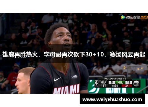 雄鹿再胜热火，字母哥再次砍下30+10，赛场风云再起